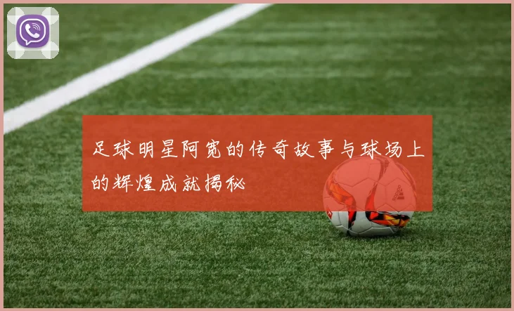 足球明星阿宽的传奇故事与球场上的辉煌成就揭秘