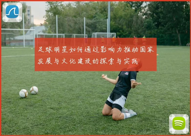 足球明星如何通过影响力推动国家发展与文化建设的探索与实践