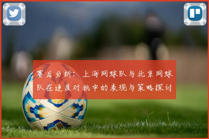 赛后分析：上海网球队与北京网球队在速度对抗中的表现与策略探讨