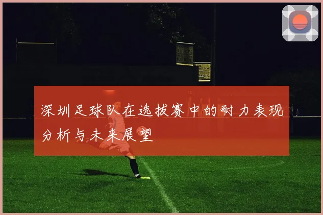 深圳足球队在选拔赛中的耐力表现分析与未来展望
