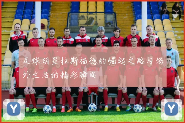 足球明星拉斯福德的崛起之路与场外生活的精彩瞬间