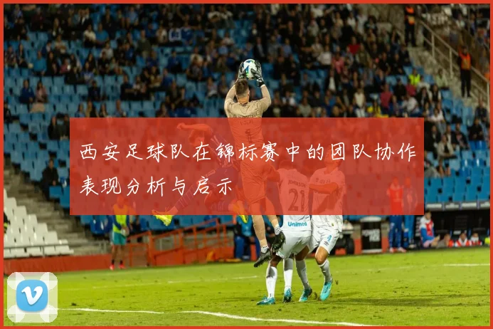 西安足球队在锦标赛中的团队协作表现分析与启示