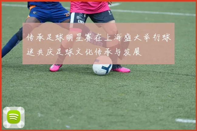 传承足球明星赛在上海盛大举行球迷共庆足球文化传承与发展