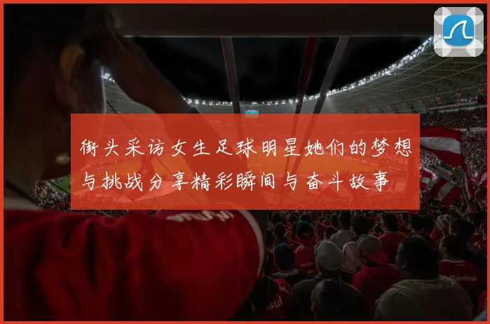 街头采访女生足球明星她们的梦想与挑战分享精彩瞬间与奋斗故事