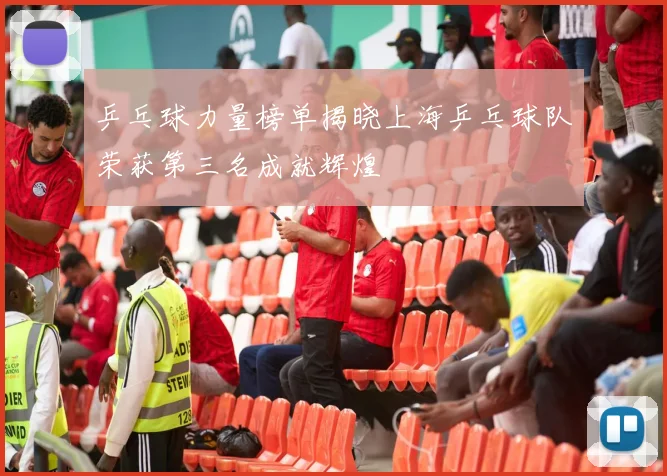 乒乓球力量榜单揭晓上海乒乓球队荣获第三名成就辉煌