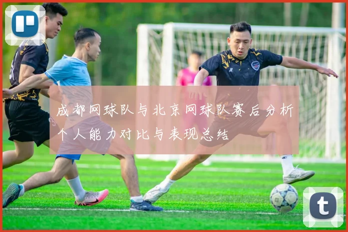 成都网球队与北京网球队赛后分析个人能力对比与表现总结