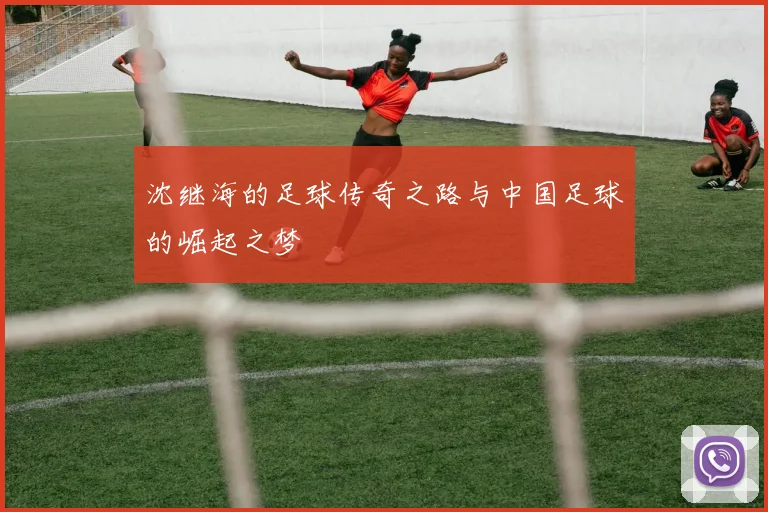 沈继海的足球传奇之路与中国足球的崛起之梦