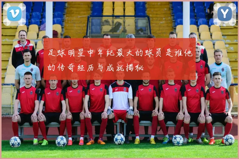 足球明星中年纪最大的球员是谁他的传奇经历与成就揭秘