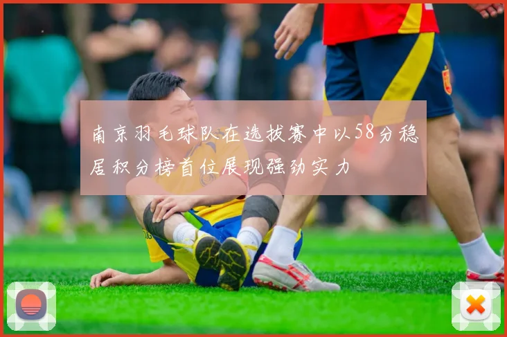 南京羽毛球队在选拔赛中以58分稳居积分榜首位展现强劲实力