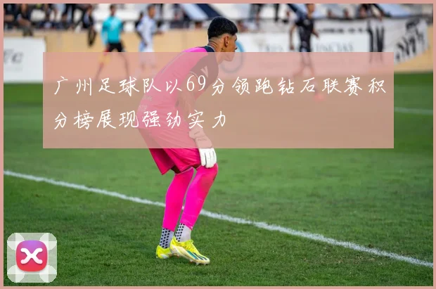 广州足球队以69分领跑钻石联赛积分榜展现强劲实力
