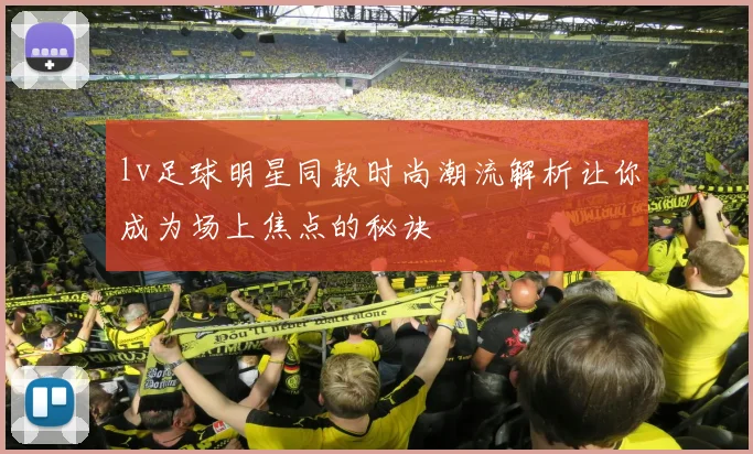 lv足球明星同款时尚潮流解析让你成为场上焦点的秘诀