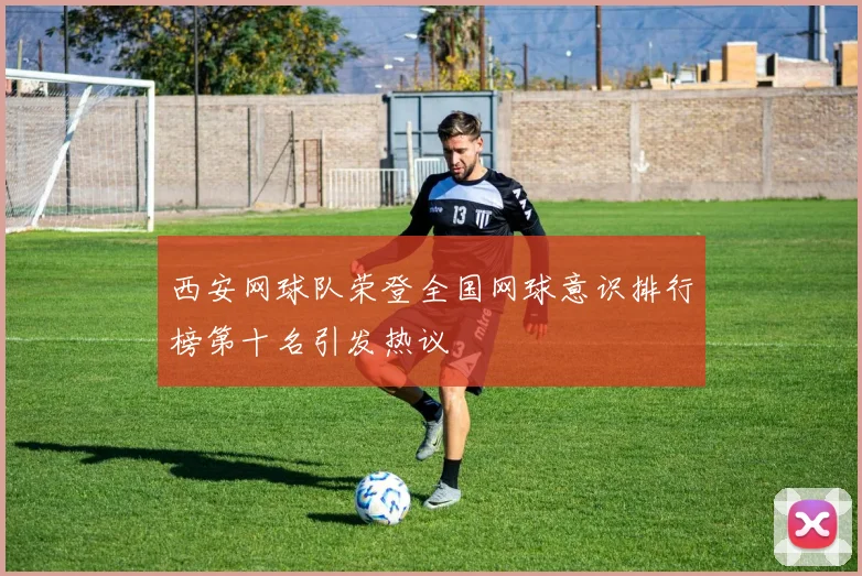 西安网球队荣登全国网球意识排行榜第十名引发热议