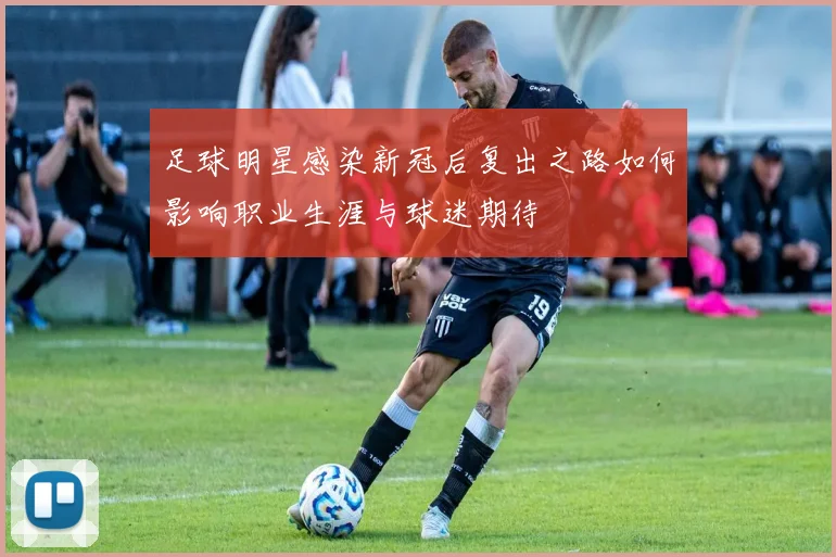 足球明星感染新冠后复出之路如何影响职业生涯与球迷期待