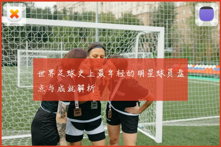 世界足球史上最年轻的明星球员盘点与成就解析