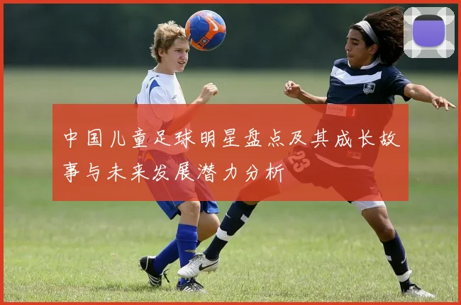中国儿童足球明星盘点及其成长故事与未来发展潜力分析