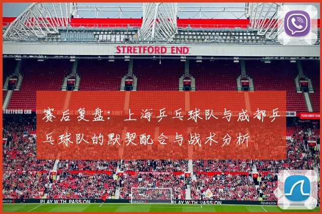 赛后复盘：上海乒乓球队与成都乒乓球队的默契配合与战术分析