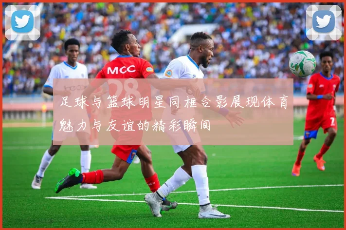 足球与篮球明星同框合影展现体育魅力与友谊的精彩瞬间