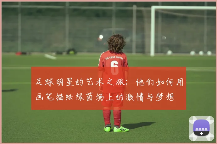 足球明星的艺术之旅：他们如何用画笔描绘绿茵场上的激情与梦想