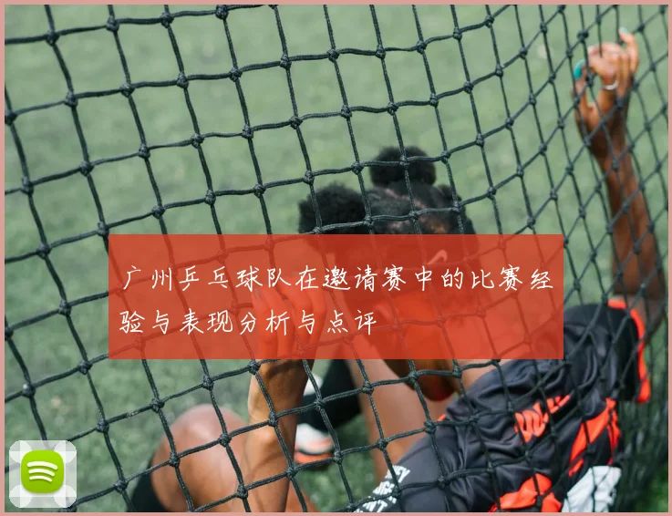 广州乒乓球队在邀请赛中的比赛经验与表现分析与点评