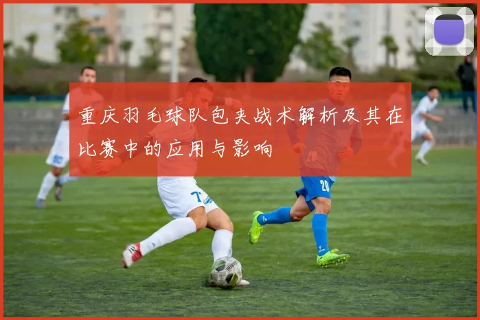 重庆羽毛球队包夹战术解析及其在比赛中的应用与影响