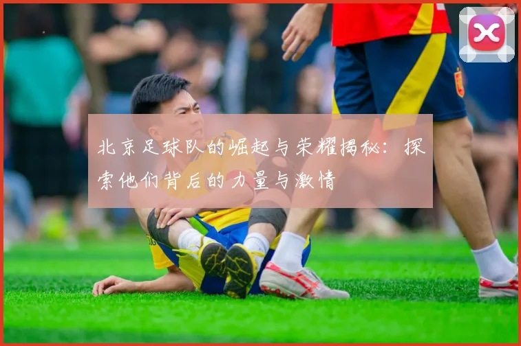 北京足球队的崛起与荣耀揭秘：探索他们背后的力量与激情