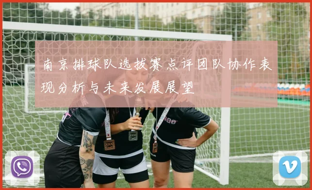 南京排球队选拔赛点评团队协作表现分析与未来发展展望