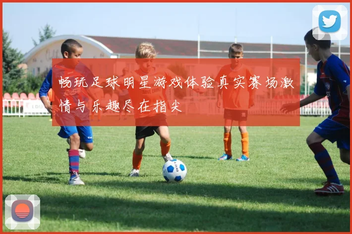 畅玩足球明星游戏体验真实赛场激情与乐趣尽在指尖