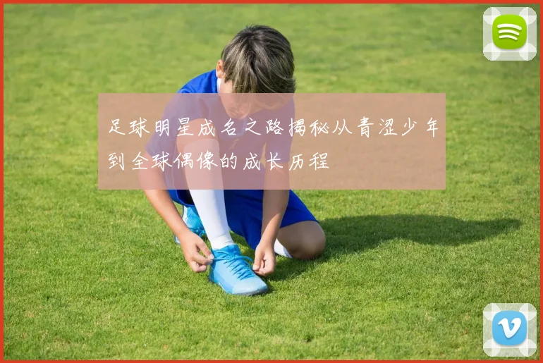 足球明星成名之路揭秘从青涩少年到全球偶像的成长历程