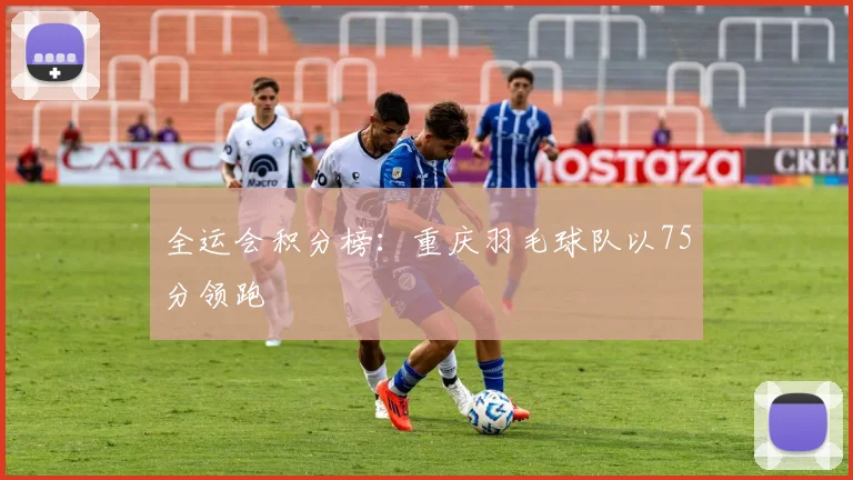 全运会积分榜：重庆羽毛球队以75分领跑