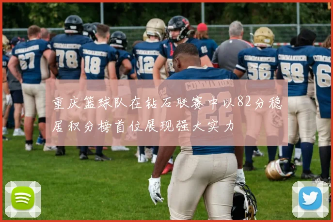 重庆篮球队在钻石联赛中以82分稳居积分榜首位展现强大实力