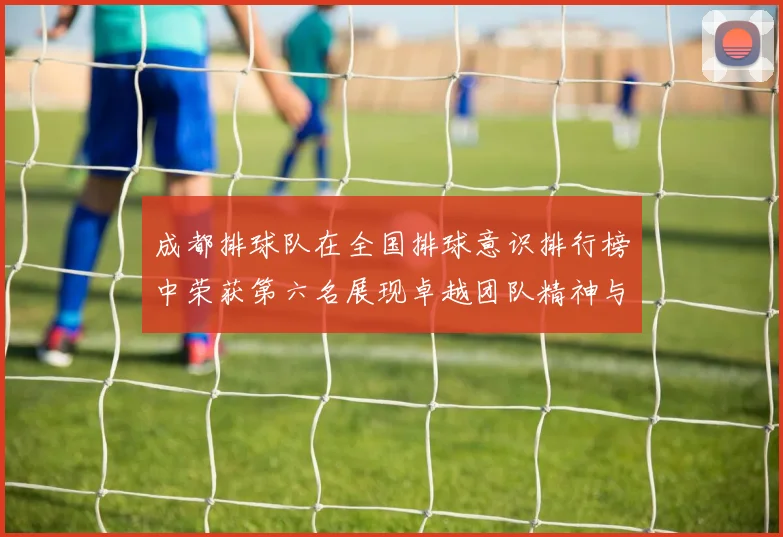 成都排球队在全国排球意识排行榜中荣获第六名展现卓越团队精神与竞技水平