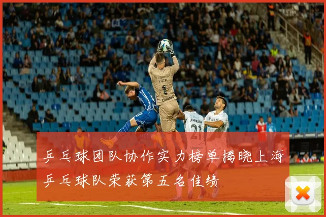 乒乓球团队协作实力榜单揭晓上海乒乓球队荣获第五名佳绩