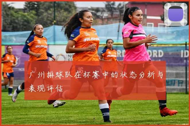 广州排球队在杯赛中的状态分析与表现评估