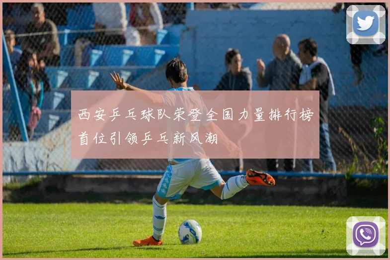 西安乒乓球队荣登全国力量排行榜首位引领乒乓新风潮