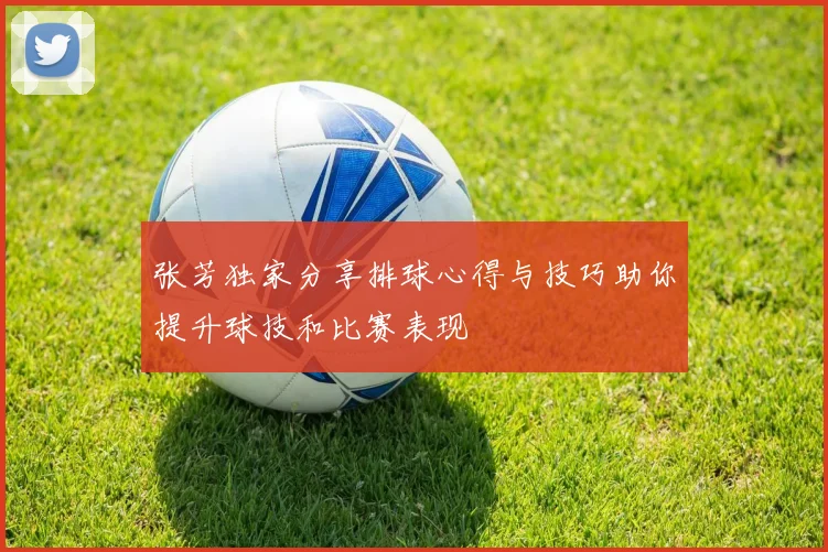 张芳独家分享排球心得与技巧助你提升球技和比赛表现