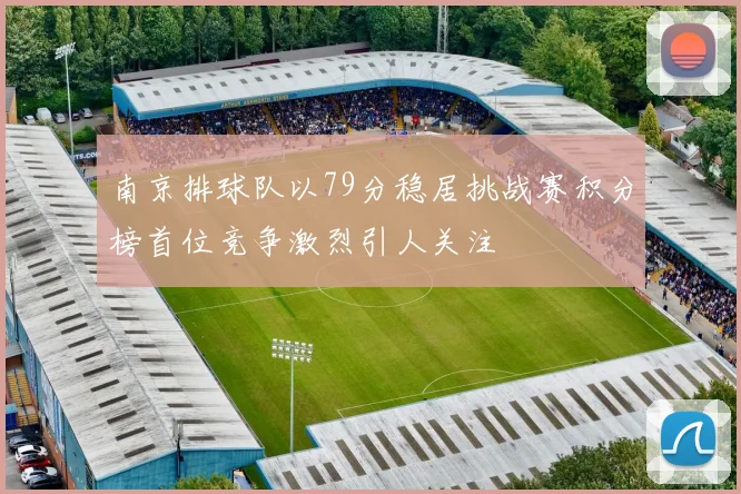 南京排球队以79分稳居挑战赛积分榜首位竞争激烈引人关注