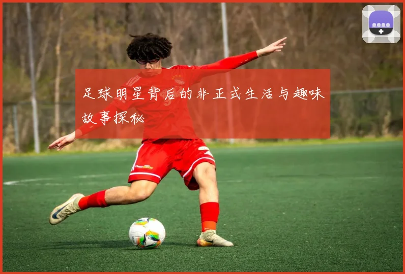 足球明星背后的非正式生活与趣味故事探秘