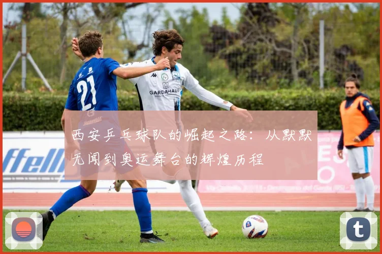 西安乒乓球队的崛起之路：从默默无闻到奥运舞台的辉煌历程