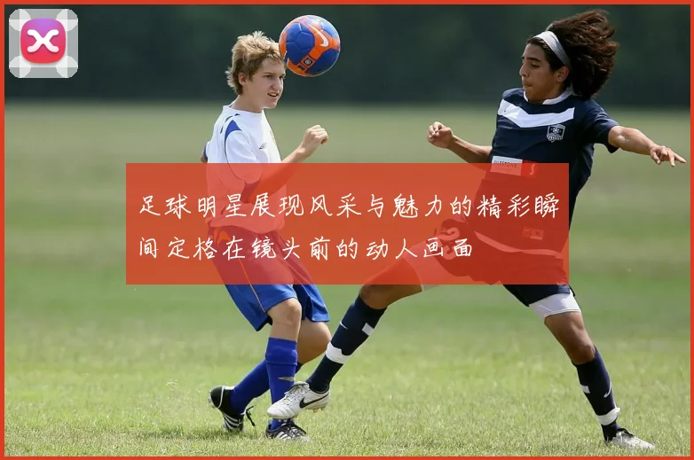 足球明星展现风采与魅力的精彩瞬间定格在镜头前的动人画面