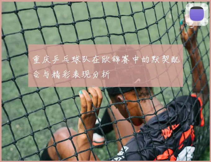 重庆乒乓球队在欧锦赛中的默契配合与精彩表现分析