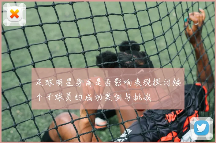 足球明星身高是否影响表现探讨矮个子球员的成功案例与挑战