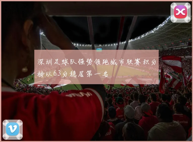 深圳足球队强势领跑城市联赛积分榜以63分稳居第一名