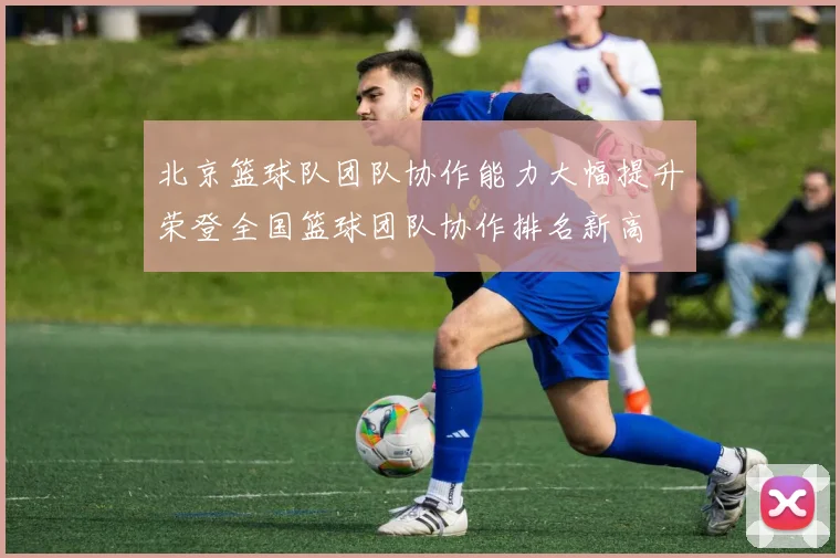 北京篮球队团队协作能力大幅提升荣登全国篮球团队协作排名新高