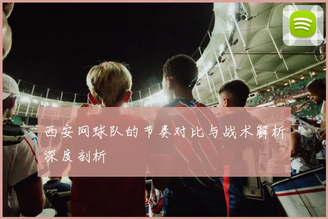 西安网球队的节奏对比与战术解析深度剖析