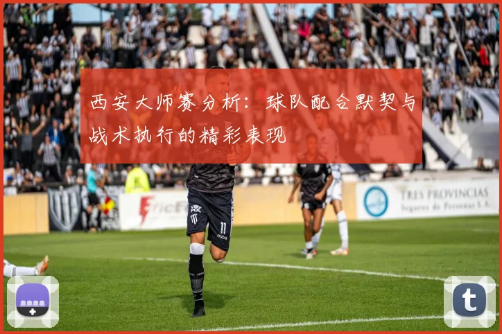 西安大师赛分析：球队配合默契与战术执行的精彩表现