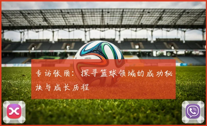 专访张丽：探寻篮球领域的成功秘诀与成长历程