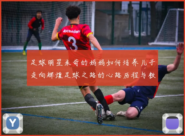 足球明星米奇的妈妈如何培养儿子走向辉煌足球之路的心路历程与教育智慧