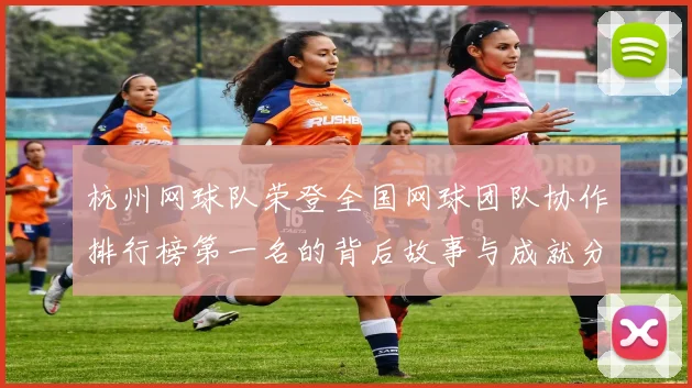 杭州网球队荣登全国网球团队协作排行榜第一名的背后故事与成就分析